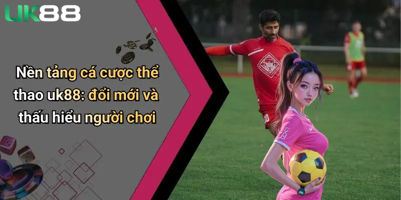 Nền tảng cá cược thể thao uk88: đổi mới và thấu hiểu người chơi